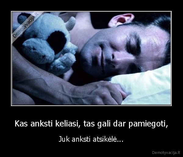 Kas anksti keliasi, tas gali dar pamiegoti, - Juk anksti atsikėlė.... 