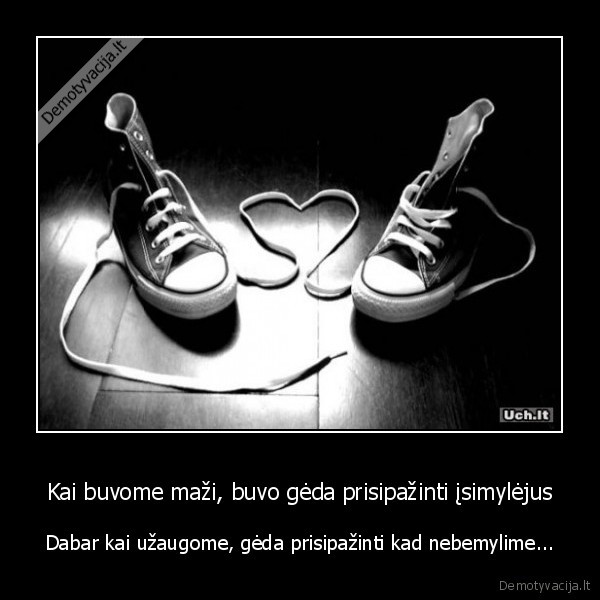 Kai buvome maži, buvo gėda prisipažinti įsimylėjus - Dabar kai užaugome, gėda prisipažinti kad nebemylime.... 