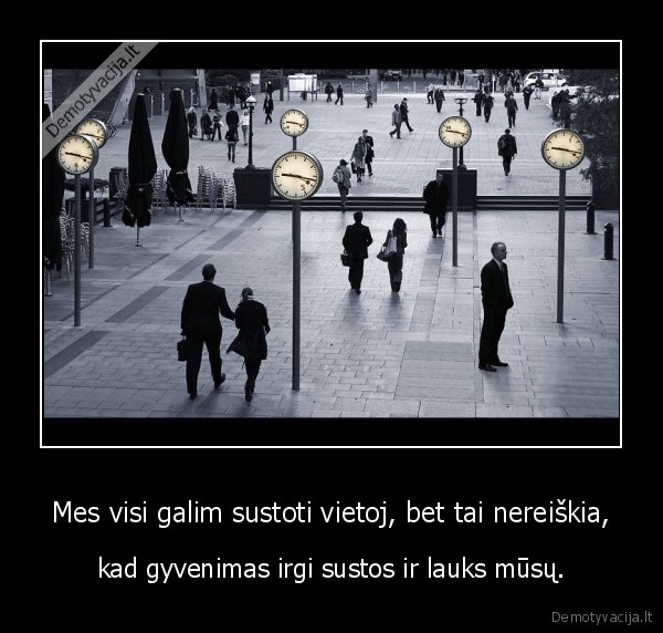 Mes visi galim sustoti vietoj, bet tai nereiškia, - kad gyvenimas irgi sustos ir lauks mūsų.. 