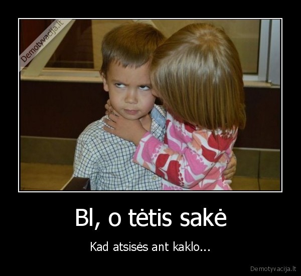 Bl, o tėtis sakė - Kad atsisės ant kaklo.... 