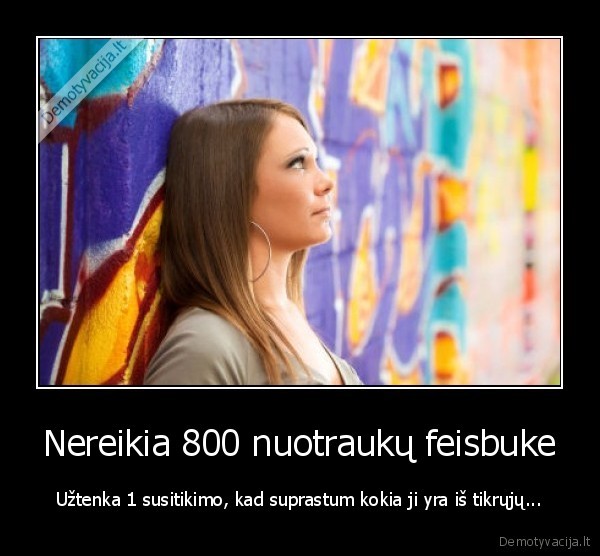 Nereikia 800 nuotraukų feisbuke - Užtenka 1 susitikimo, kad suprastum kokia ji yra iš tikrųjų.... 