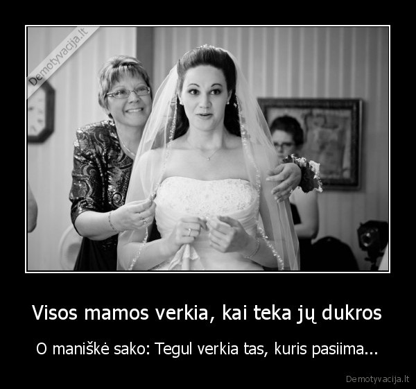 Visos mamos verkia, kai teka jų dukros - O maniškė sako: Tegul verkia tas, kuris pasiima.... 