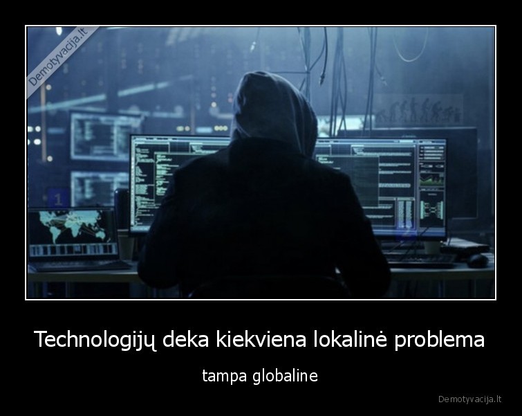 Technologijų deka kiekviena lokalinė problema - tampa globaline. 