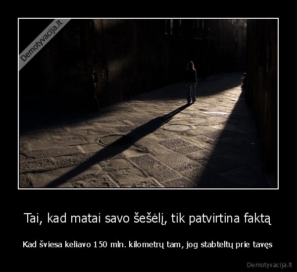 Tai, kad matai savo šešėlį, tik patvirtina faktą - Kad šviesa keliavo 150 mln. kilometrų tam, jog stabteltų prie tavęs. 