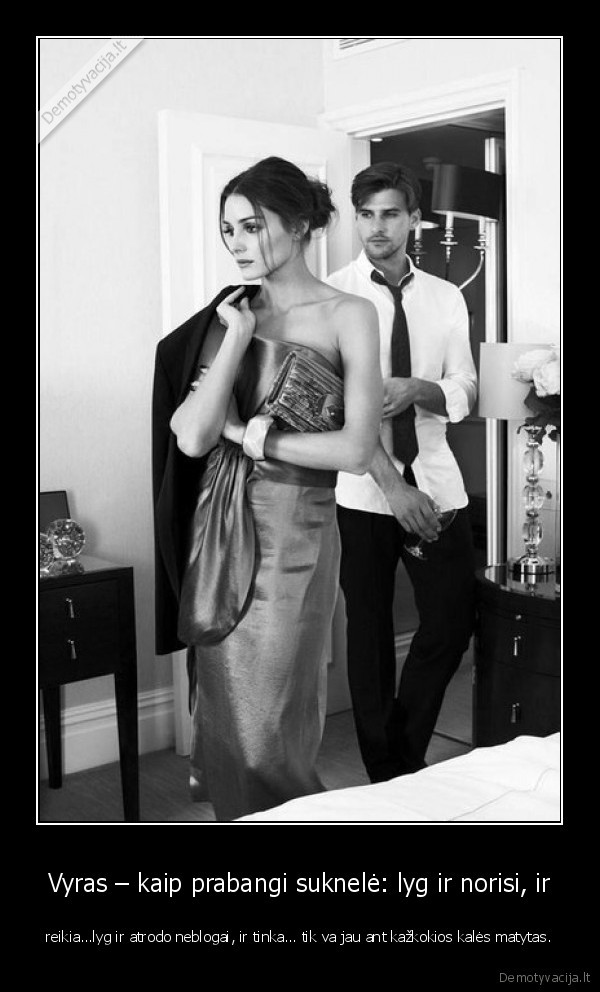 Vyras – kaip prabangi suknelė: lyg ir norisi, ir - reikia…lyg ir atrodo neblogai, ir tinka… tik va jau ant kažkokios kalės matytas.. 