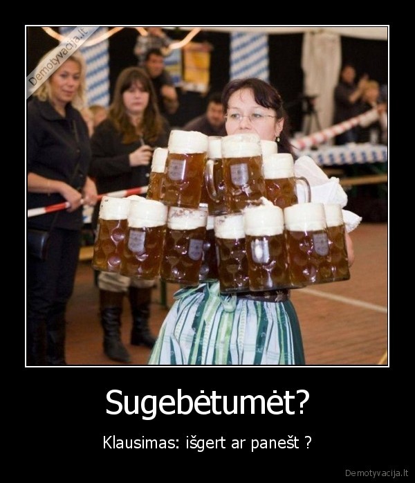 Sugebėtumėt? - Klausimas: išgert ar panešt ?. 