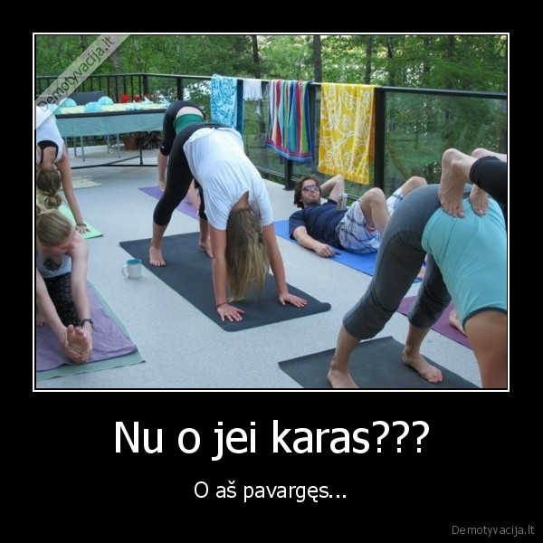 Nu o jei karas??? - O aš pavargęs.... 