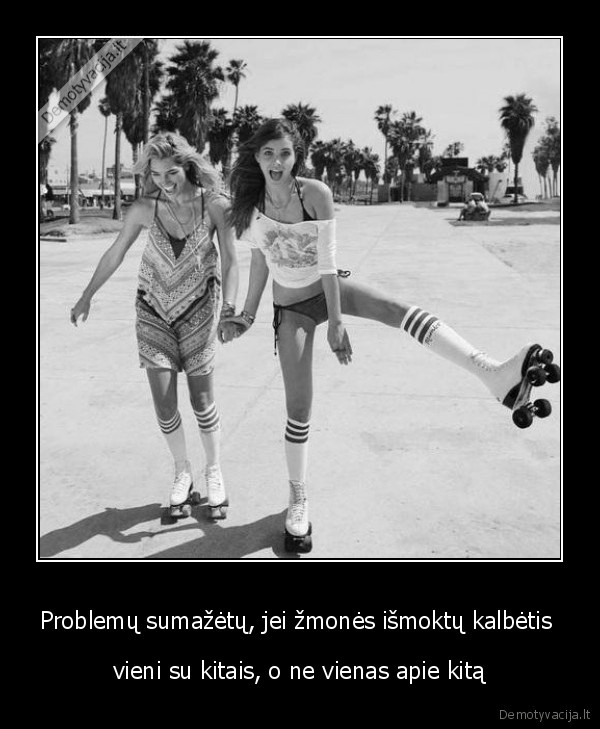 Problemų sumažėtų, jei žmonės išmoktų kalbėtis  - vieni su kitais, o ne vienas apie kitą. 