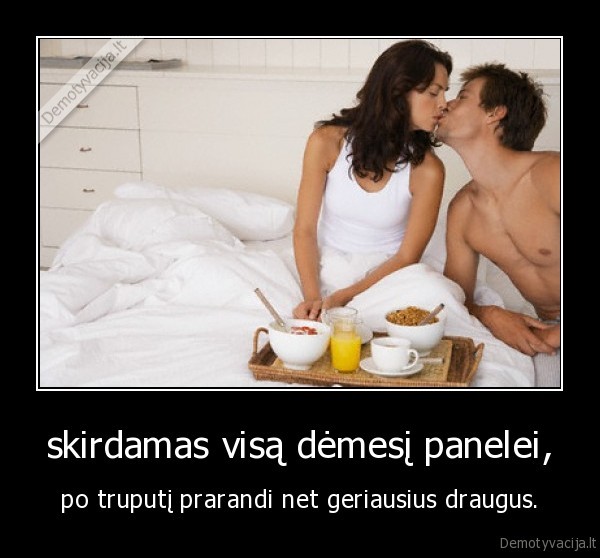 skirdamas visą dėmesį panelei, - po truputį prarandi net geriausius draugus.