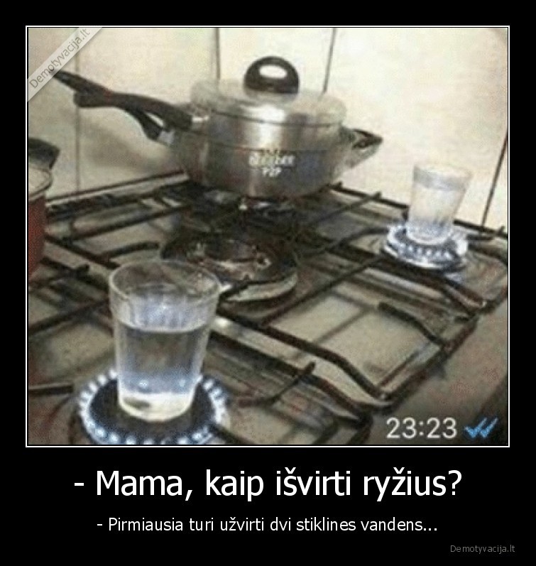 - Mama, kaip išvirti ryžius? - - Pirmiausia turi užvirti dvi stiklines vandens.... 