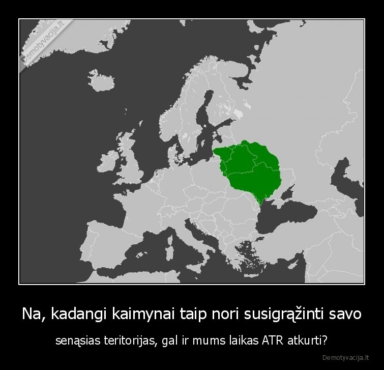Na, kadangi kaimynai taip nori susigrąžinti savo - senąsias teritorijas, gal ir mums laikas ATR atkurti?. 