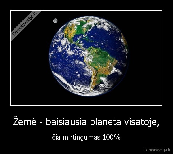Žemė - baisiausia planeta visatoje, - čia mirtingumas 100%. 
