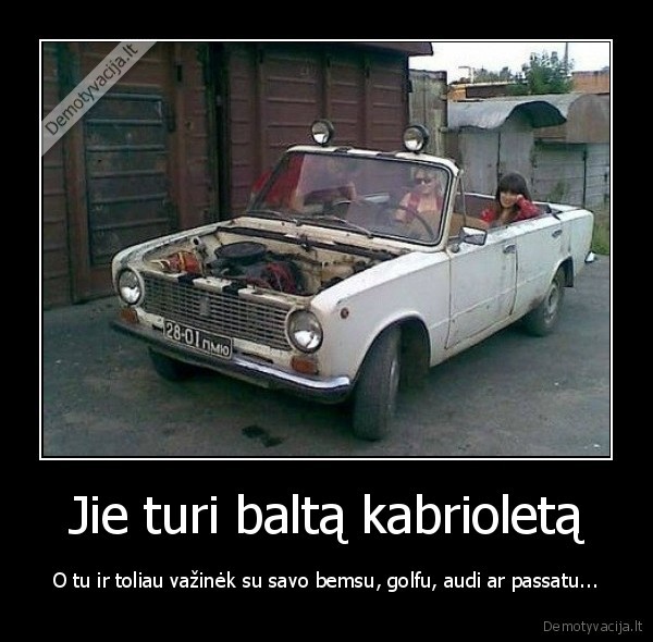 Jie turi baltą kabrioletą - O tu ir toliau važinėk su savo bemsu, golfu, audi ar passatu.... 