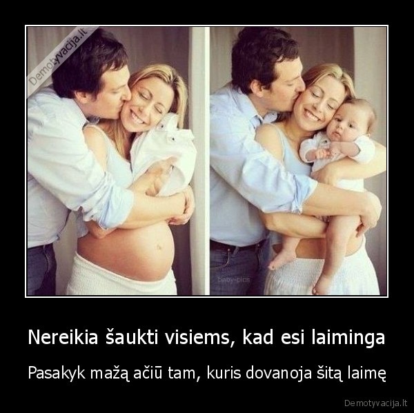 Nereikia šaukti visiems, kad esi laiminga - Pasakyk mažą ačiū tam, kuris dovanoja šitą laimę. 