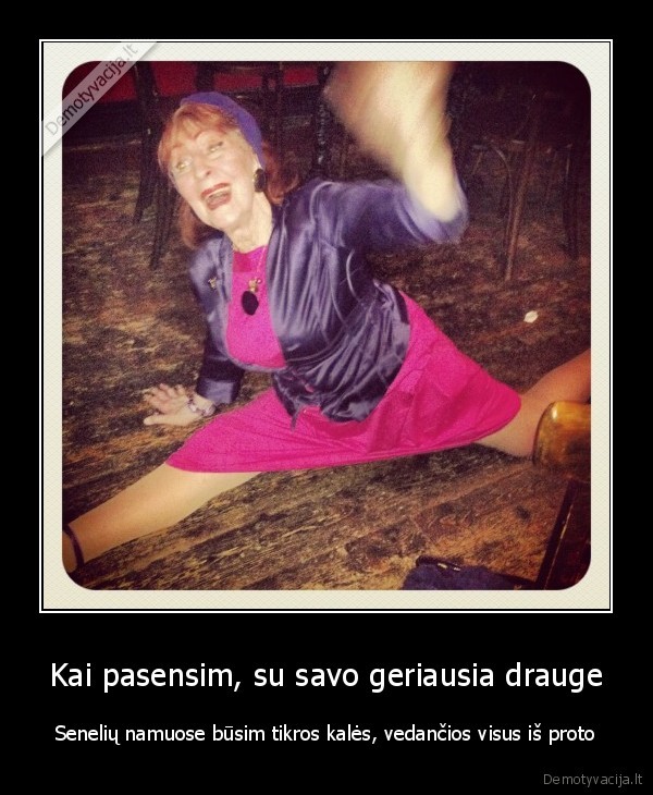 Kai pasensim, su savo geriausia drauge - Senelių namuose būsim tikros kalės, vedančios visus iš proto. 