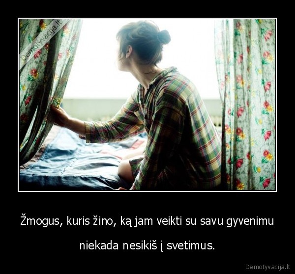 Žmogus, kuris žino, ką jam veikti su savu gyvenimu - niekada nesikiš į svetimus.. 