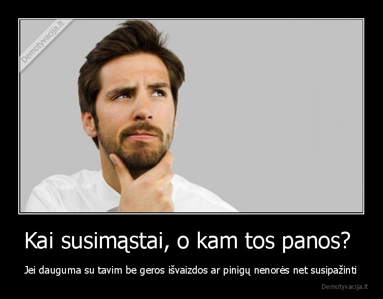 Kai susimąstai, o kam tos panos?  - Jei dauguma su tavim be geros išvaizdos ar pinigų nenorės net susipažinti