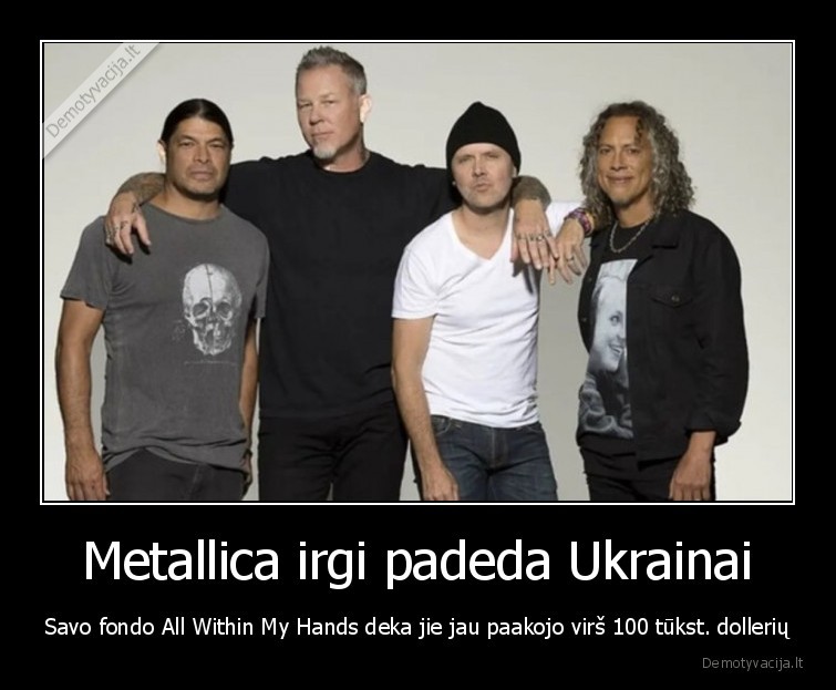 Metallica irgi padeda Ukrainai - Savo fondo All Within My Hands deka jie jau paakojo virš 100 tūkst. dollerių. 