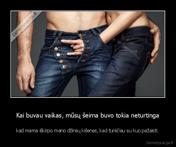 Kai buvau vaikas, mūsų šeima buvo tokia neturtinga - kad mama iškirpo mano džinsų kišenes, kad turėčiau su kuo pažaisti.. 