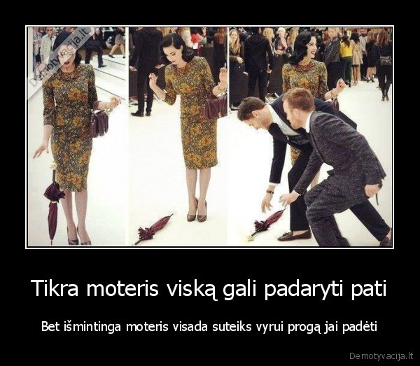 Tikra moteris viską gali padaryti pati - Bet išmintinga moteris visada suteiks vyrui progą jai padėti. 