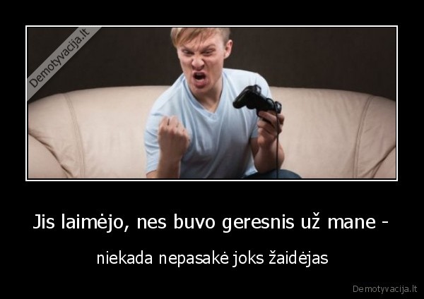 Jis laimėjo, nes buvo geresnis už mane - - niekada nepasakė joks žaidėjas. 