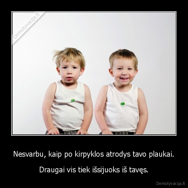 Nesvarbu, kaip po kirpyklos atrodys tavo plaukai. - Draugai vis tiek išsijuoks iš tavęs.