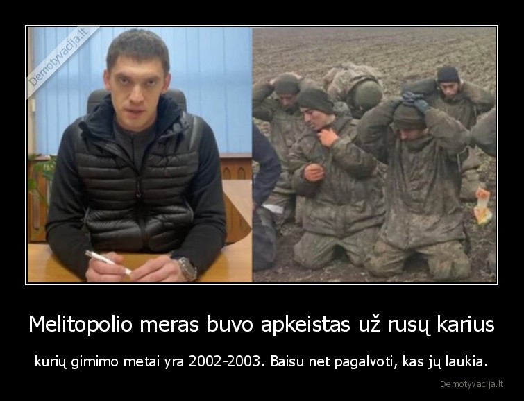 Melitopolio meras buvo apkeistas už rusų karius - kurių gimimo metai yra 2002-2003. Baisu net pagalvoti, kas jų laukia.. 
