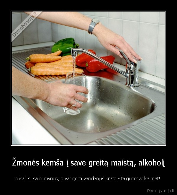 Žmonės kemša į save greitą maistą, alkoholį - rūkalus, saldumynus, o vat gerti vandenį iš krato - taigi nesveika mat!. 