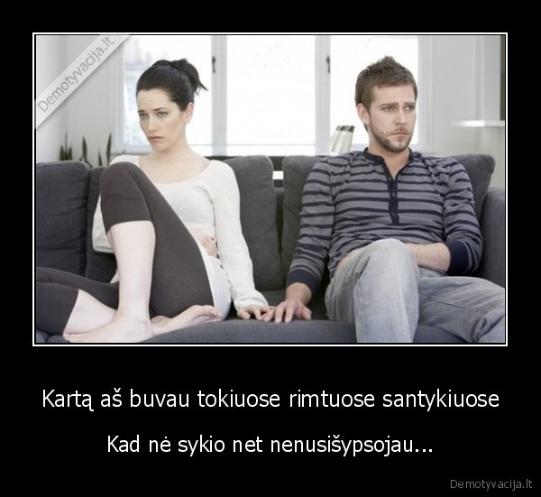 Kartą aš buvau tokiuose rimtuose santykiuose - Kad nė sykio net nenusišypsojau.... 