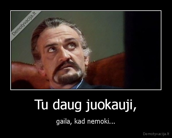 Tu daug juokauji, - gaila, kad nemoki.... 
