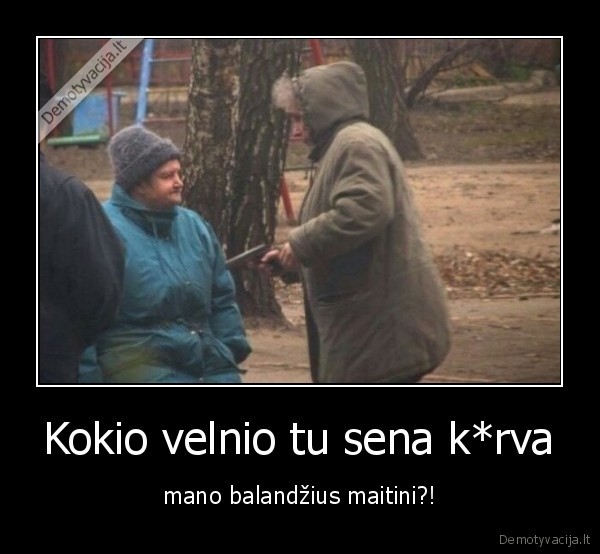 Kokio velnio tu sena k*rva - mano balandžius maitini?!. 