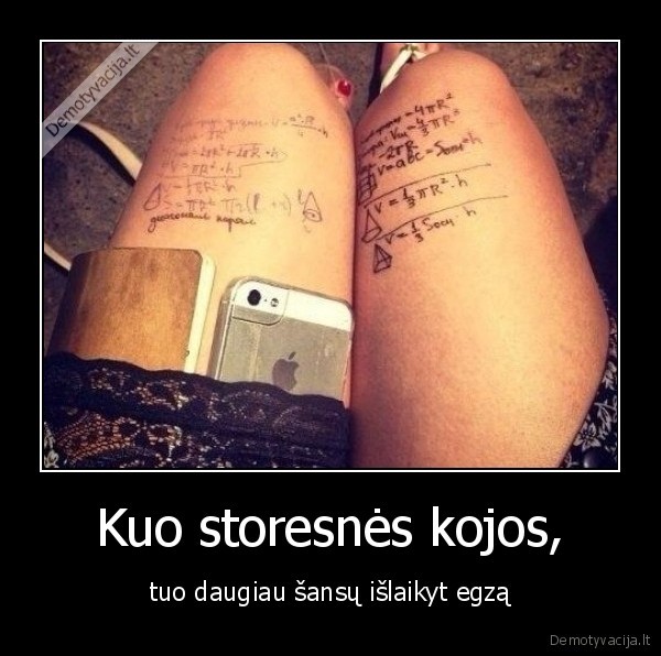 Kuo storesnės kojos, - tuo daugiau šansų išlaikyt egzą. 