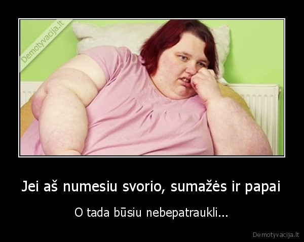 Jei aš numesiu svorio, sumažės ir papai - O tada būsiu nebepatraukli.... 