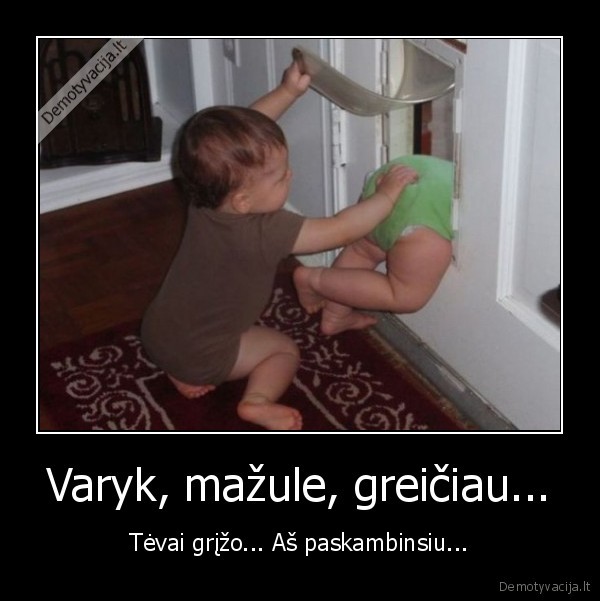 Varyk, mažule, greičiau... - Tėvai grįžo... Aš paskambinsiu.... 