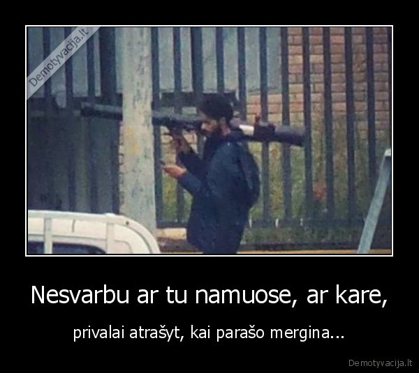 Nesvarbu ar tu namuose, ar kare, - privalai atrašyt, kai parašo mergina.... 