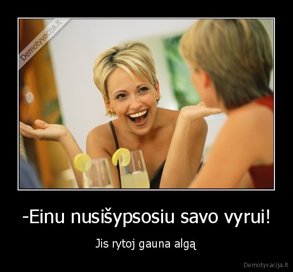 -Einu nusišypsosiu savo vyrui! - Jis rytoj gauna algą. 
