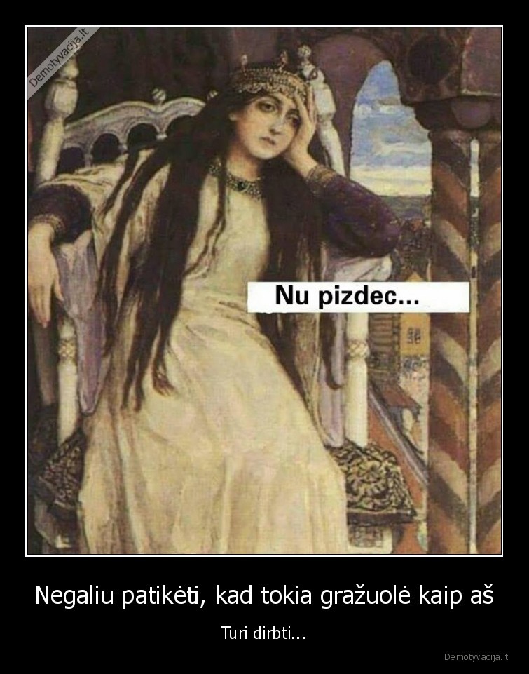 Negaliu patikėti, kad tokia gražuolė kaip aš - Turi dirbti.... 