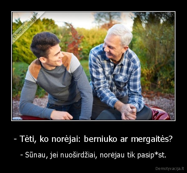 - Tėti, ko norėjai: berniuko ar mergaitės? - - Sūnau, jei nuoširdžiai, norėjau tik pasip*st.. 