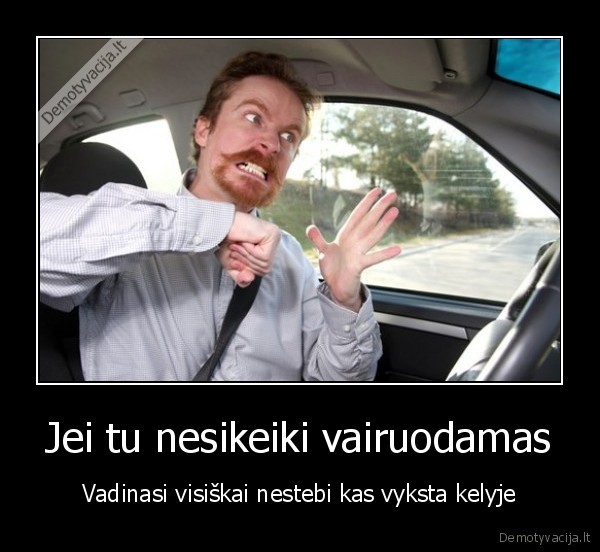 Jei tu nesikeiki vairuodamas - Vadinasi visiškai nestebi kas vyksta kelyje. 