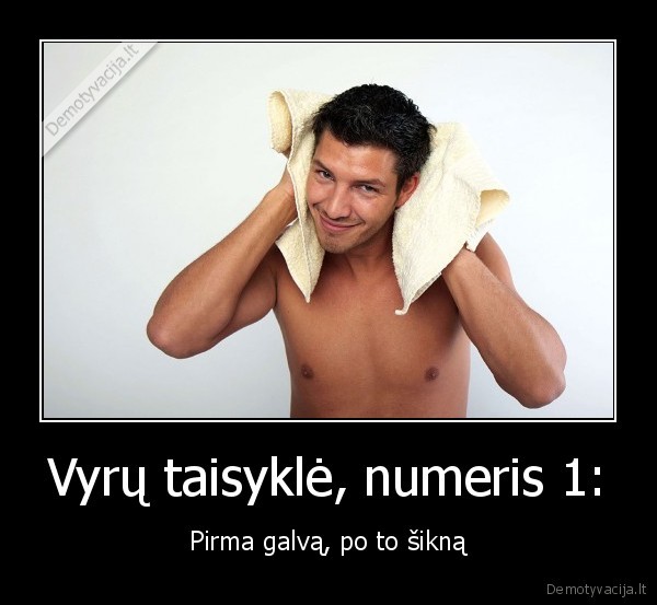 Vyrų taisyklė, numeris 1: - Pirma galvą, po to šikną. 