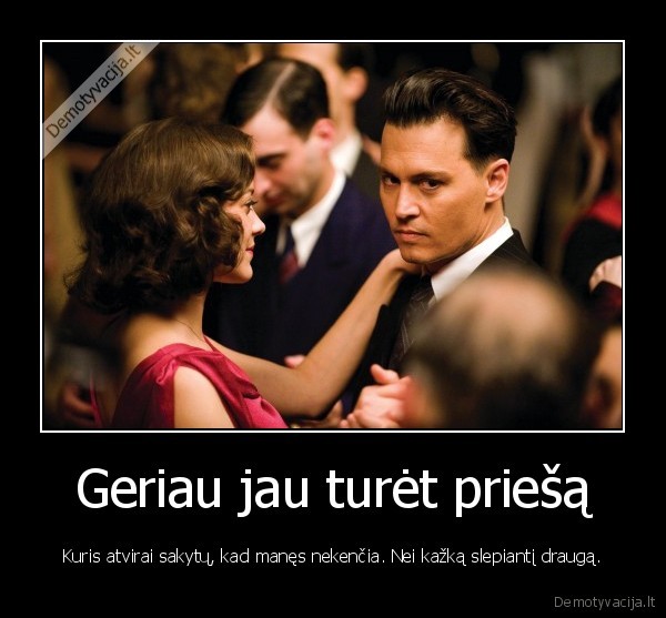 Geriau jau turėt priešą - Kuris atvirai sakytų, kad manęs nekenčia. Nei kažką slepiantį draugą.. 