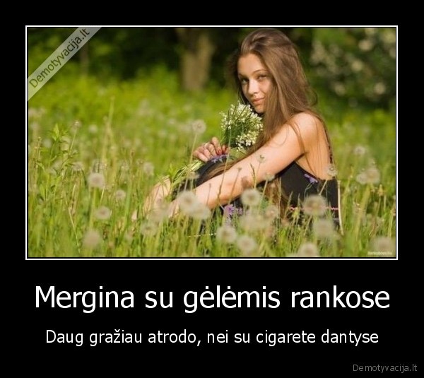 Mergina su gėlėmis rankose - Daug gražiau atrodo, nei su cigarete dantyse. 