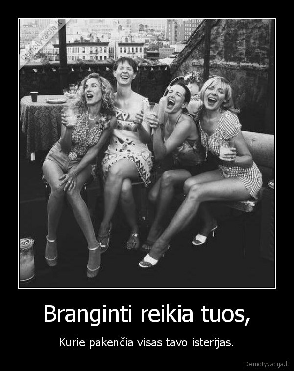 Branginti reikia tuos, - Kurie pakenčia visas tavo isterijas.. 