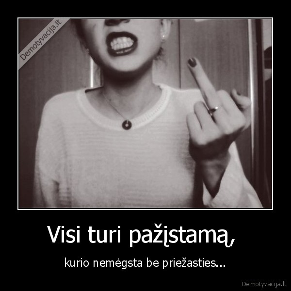 Visi turi pažįstamą,  - kurio nemėgsta be priežasties...