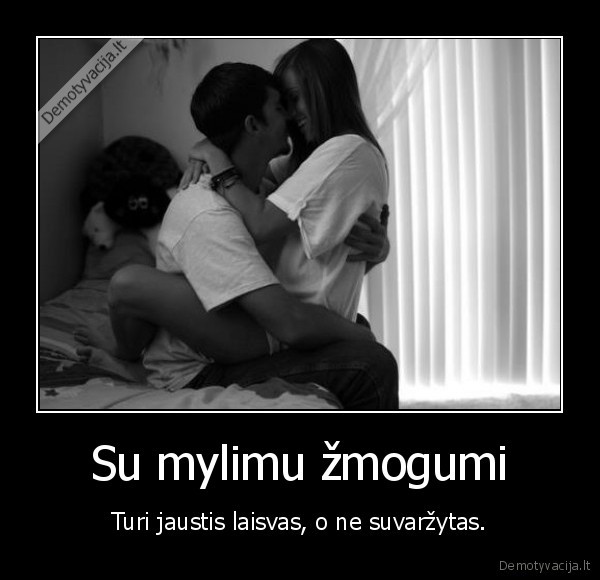 Su mylimu žmogumi - Turi jaustis laisvas, o ne suvaržytas.. 