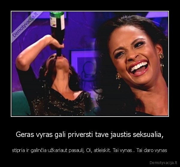 Geras vyras gali priversti tave jaustis seksualia, - stipria ir galinčia užkariaut pasaulį. Oi, atleiskit. Tai vynas.. Tai daro vynas. 