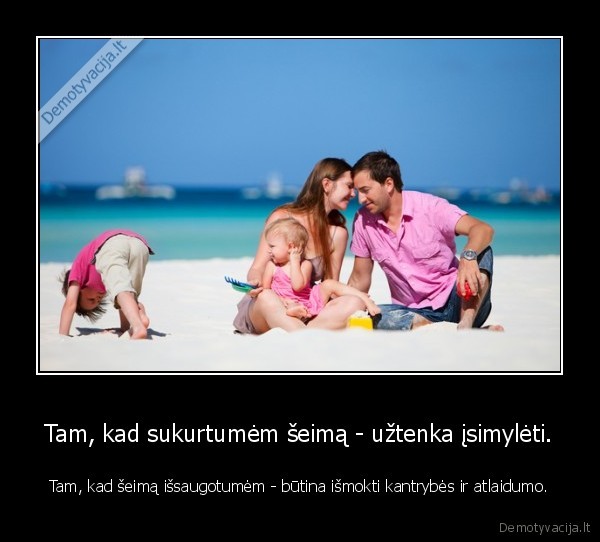 Tam, kad sukurtumėm šeimą - užtenka įsimylėti. - Tam, kad šeimą išsaugotumėm - būtina išmokti kantrybės ir atlaidumo.. 