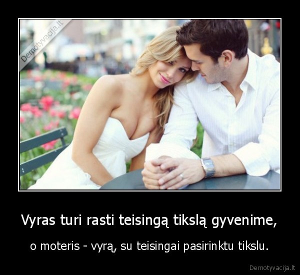 Vyras turi rasti teisingą tikslą gyvenime, - o moteris - vyrą, su teisingai pasirinktu tikslu.. 