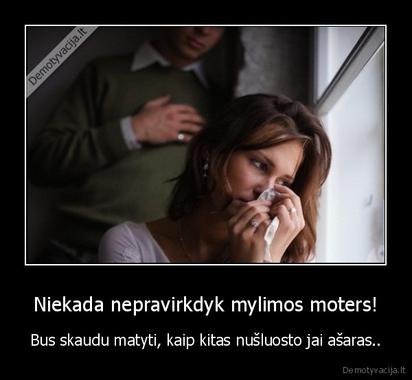 Niekada nepravirkdyk mylimos moters! - Bus skaudu matyti, kaip kitas nušluosto jai ašaras... 