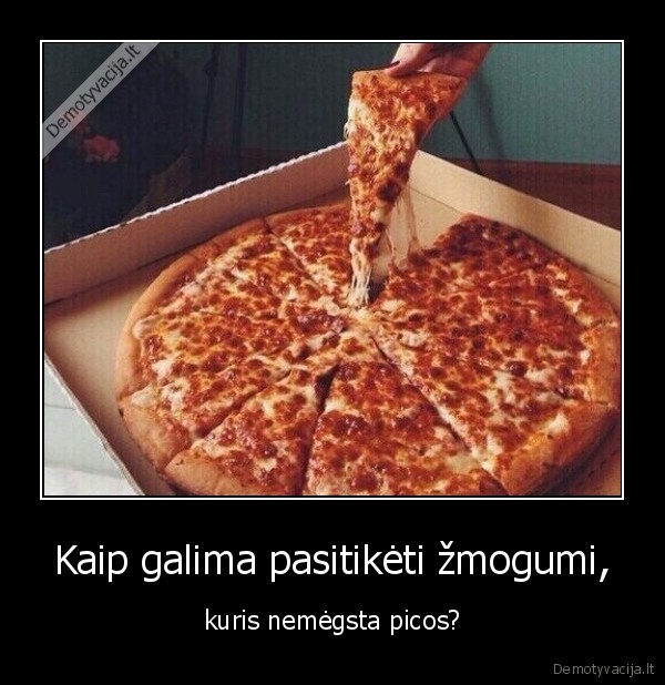 Kaip galima pasitikėti žmogumi, - kuris nemėgsta picos?. 